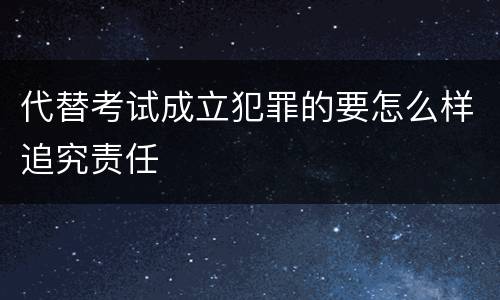 代替考试成立犯罪的要怎么样追究责任