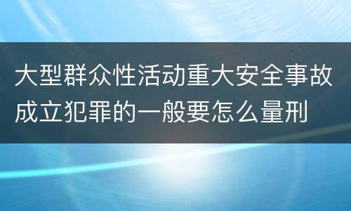 大型群众性活动重大安全事故成立犯罪的一般要怎么量刑