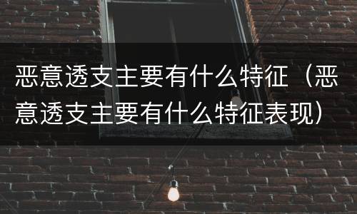 恶意透支主要有什么特征（恶意透支主要有什么特征表现）