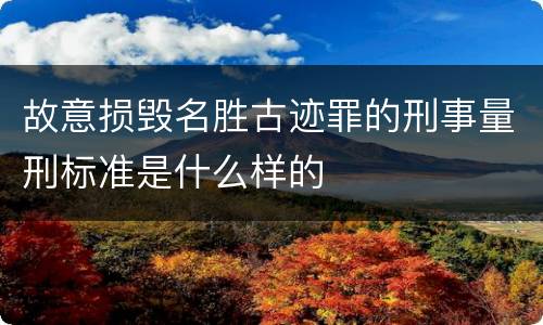 故意损毁名胜古迹罪的刑事量刑标准是什么样的