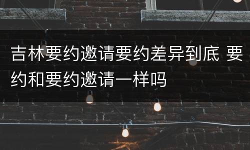 吉林要约邀请要约差异到底 要约和要约邀请一样吗