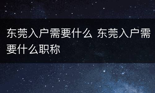 东莞入户需要什么 东莞入户需要什么职称