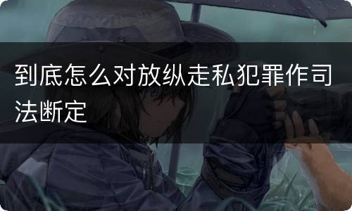 到底怎么对放纵走私犯罪作司法断定