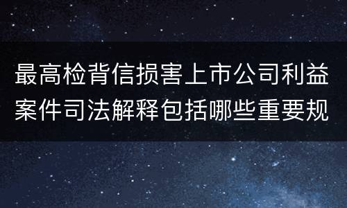 最高检背信损害上市公司利益案件司法解释包括哪些重要规定