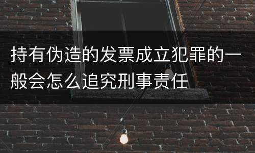持有伪造的发票成立犯罪的一般会怎么追究刑事责任