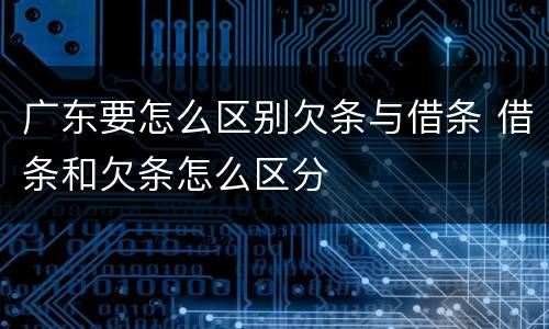 广东要怎么区别欠条与借条 借条和欠条怎么区分