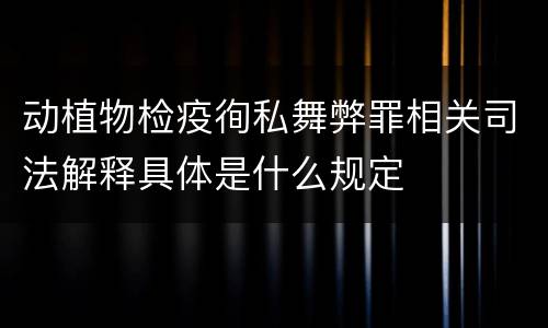 动植物检疫徇私舞弊罪相关司法解释具体是什么规定