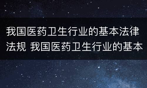 我国医药卫生行业的基本法律法规 我国医药卫生行业的基本法律法规是
