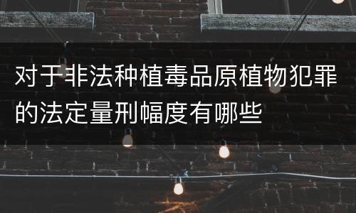 对于非法种植毒品原植物犯罪的法定量刑幅度有哪些