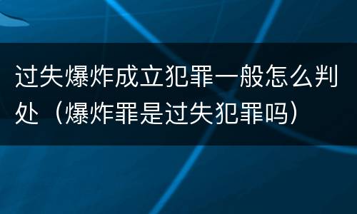 过失爆炸成立犯罪一般怎么判处（爆炸罪是过失犯罪吗）