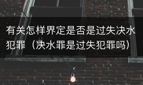 有关怎样界定是否是过失决水犯罪（决水罪是过失犯罪吗）
