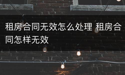 租房合同无效怎么处理 租房合同怎样无效