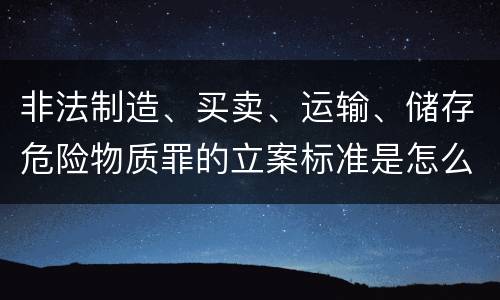 非法制造、买卖、运输、储存危险物质罪的立案标准是怎么样的