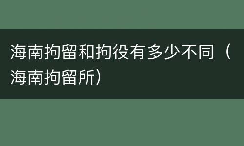 海南拘留和拘役有多少不同（海南拘留所）