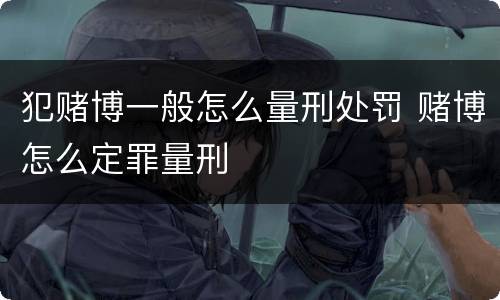犯赌博一般怎么量刑处罚 赌博怎么定罪量刑