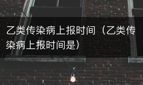 乙类传染病上报时间（乙类传染病上报时间是）