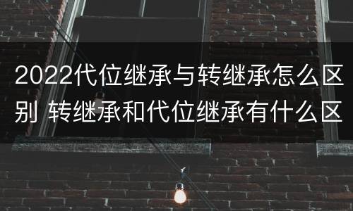 2022代位继承与转继承怎么区别 转继承和代位继承有什么区别