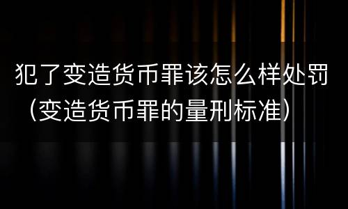 犯了变造货币罪该怎么样处罚（变造货币罪的量刑标准）