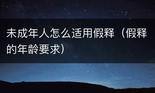 未成年人怎么适用假释(假释的年龄要求)