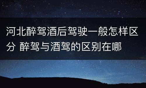 河北醉驾酒后驾驶一般怎样区分 醉驾与酒驾的区别在哪