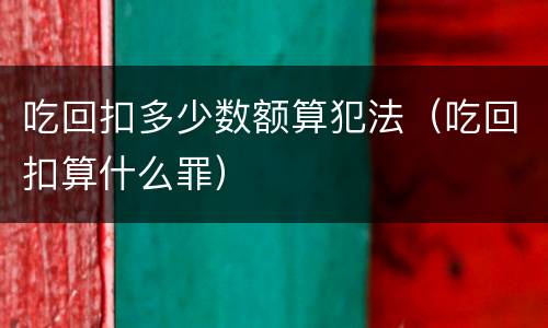吃回扣多少数额算犯法（吃回扣算什么罪）