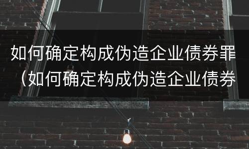 如何确定构成伪造企业债券罪（如何确定构成伪造企业债券罪的条件）