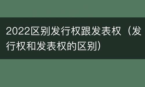 2022区别发行权跟发表权（发行权和发表权的区别）
