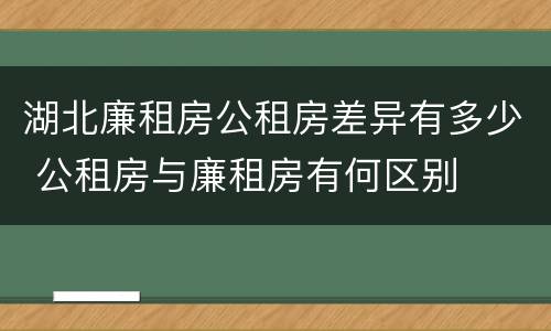湖北廉租房公租房差异有多少 公租房与廉租房有何区别