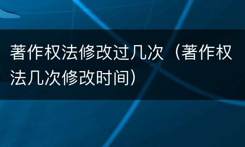 著作权法修改过几次（著作权法几次修改时间）