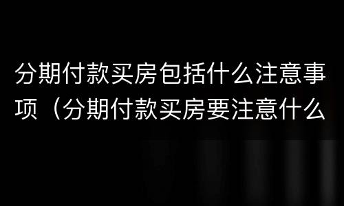 分期付款买房包括什么注意事项（分期付款买房要注意什么）