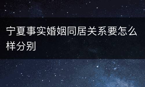 宁夏事实婚姻同居关系要怎么样分别