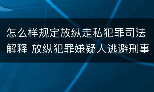 怎么样规定放纵走私犯罪司法解释 放纵犯罪嫌疑人逃避刑事责任