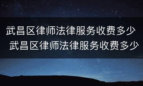 武昌区律师法律服务收费多少 武昌区律师法律服务收费多少钱