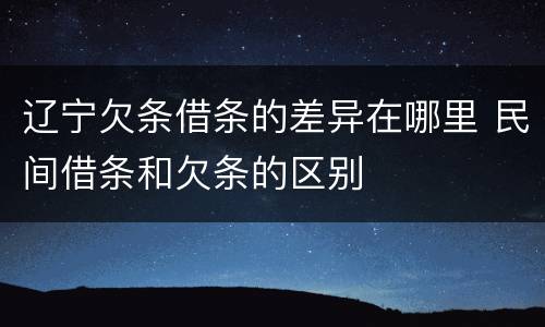 辽宁欠条借条的差异在哪里 民间借条和欠条的区别