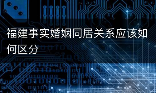 福建事实婚姻同居关系应该如何区分