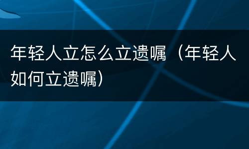 年轻人立怎么立遗嘱（年轻人如何立遗嘱）