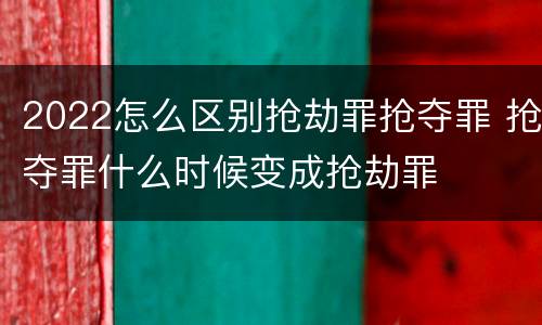 2022怎么区别抢劫罪抢夺罪 抢夺罪什么时候变成抢劫罪