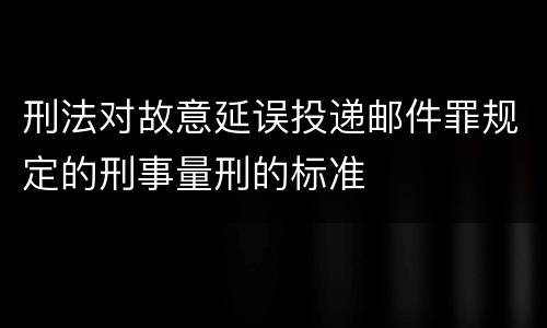 刑法对故意延误投递邮件罪规定的刑事量刑的标准