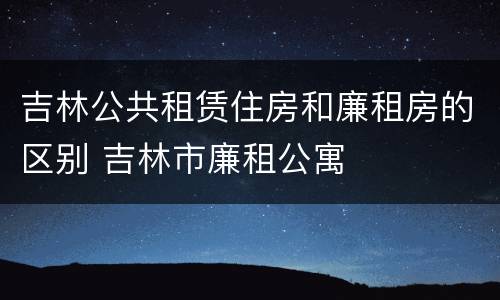 吉林公共租赁住房和廉租房的区别 吉林市廉租公寓