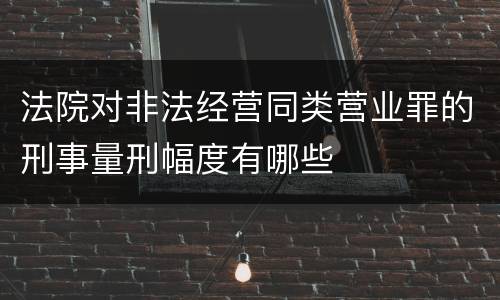 法院对非法经营同类营业罪的刑事量刑幅度有哪些