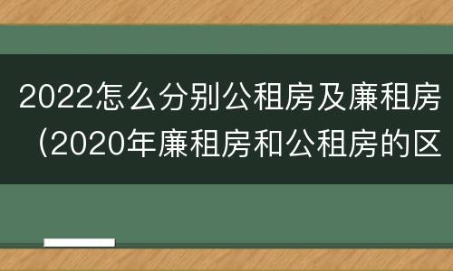 2022怎么分别公租房及廉租房（2020年廉租房和公租房的区别）