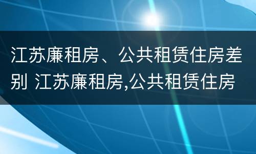 江苏廉租房、公共租赁住房差别 江苏廉租房,公共租赁住房差别有多大