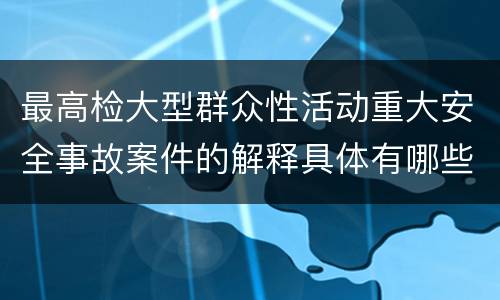 最高检大型群众性活动重大安全事故案件的解释具体有哪些主要内容