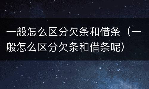 一般怎么区分欠条和借条（一般怎么区分欠条和借条呢）