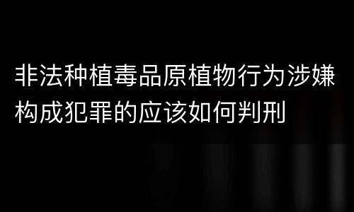 非法种植毒品原植物行为涉嫌构成犯罪的应该如何判刑