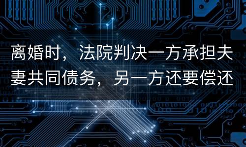 离婚时，法院判决一方承担夫妻共同债务，另一方还要偿还吗