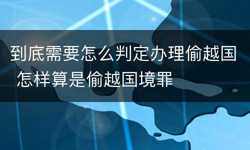 到底需要怎么判定办理偷越国 怎样算是偷越国境罪
