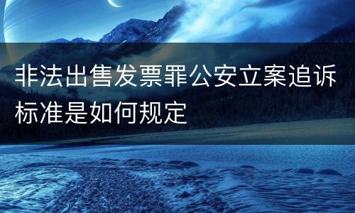 非法出售发票罪公安立案追诉标准是如何规定