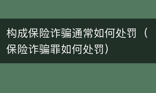 构成保险诈骗通常如何处罚（保险诈骗罪如何处罚）