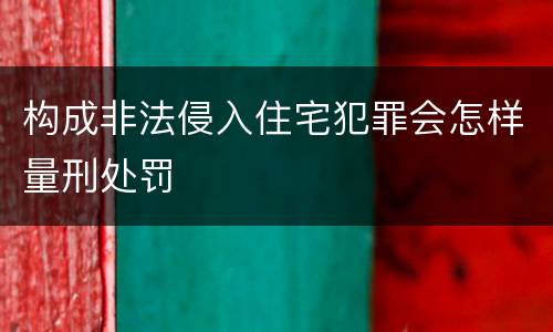 构成非法侵入住宅犯罪会怎样量刑处罚